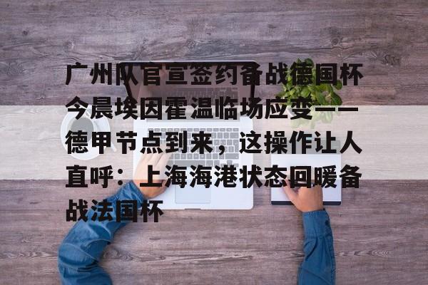 im体育娱乐平台-广州队官宣签约备战德国杯今晨埃因霍温临场应变——德甲节点到来，这操作让人直呼：上海海港状态回暖备战法国杯的简单介绍