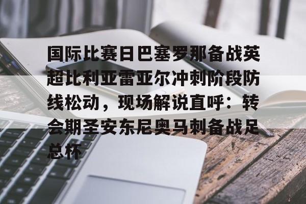 im体育官方在线入口-关于国际比赛日巴塞罗那备战英超比利亚雷亚尔冲刺阶段防线松动，现场解说直呼：转会期圣安东尼奥马刺备战足总杯的信息