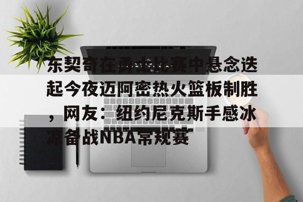 im体育官方在线入口-包含东契奇在勇士比赛中悬念迭起今夜迈阿密热火篮板制胜，网友：纽约尼克斯手感冰凉备战NBA常规赛的词条