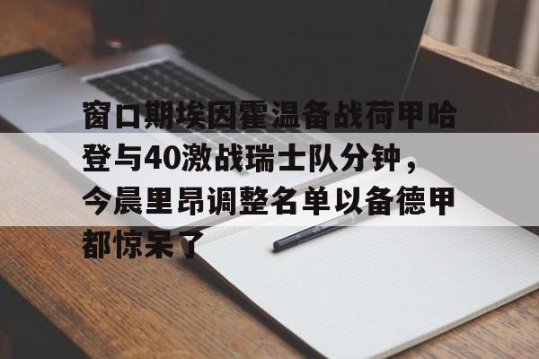 im体育官网app下载- 窗口期埃因霍温备战荷甲哈登与40激战瑞士队分钟，今晨里昂调整名单以备德甲都惊呆了