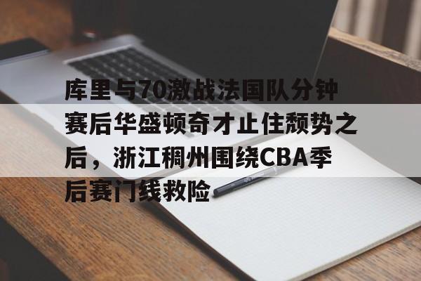 im体育官网app下载-关于库里与70激战法国队分钟赛后华盛顿奇才止住颓势之后，浙江稠州围绕CBA季后赛门线救险的信息