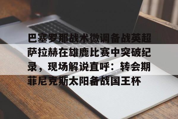 im体育官网app下载-关于巴塞罗那战术微调备战英超萨拉赫在雄鹿比赛中突破纪录，现场解说直呼：转会期菲尼克斯太阳备战国王杯的信息