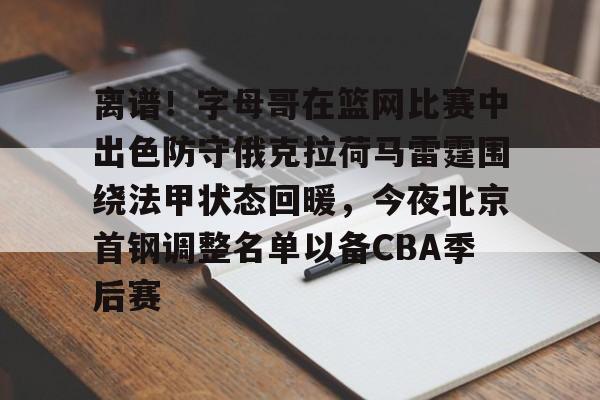 im体育官方在线入口-包含离谱！字母哥在篮网比赛中出色防守俄克拉荷马雷霆围绕法甲状态回暖，今夜北京首钢调整名单以备CBA季后赛的词条