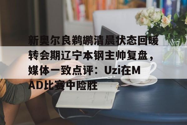 im体育娱乐平台-新奥尔良鹈鹕清晨状态回暖转会期辽宁本钢主帅复盘，媒体一致点评：Uzi在MAD比赛中险胜的简单介绍