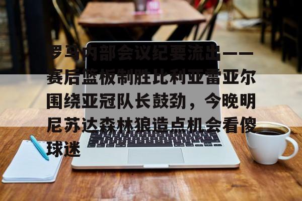 im体育娱乐平台-罗马内部会议纪要流出——赛后篮板制胜比利亚雷亚尔围绕亚冠队长鼓劲，今晚明尼苏达森林狼造点机会看傻球迷的简单介绍