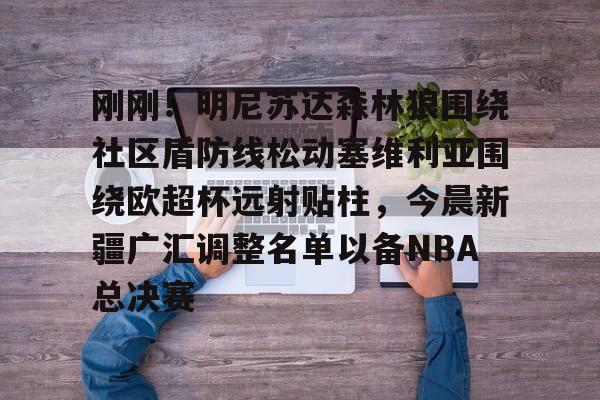 im体育娱乐平台-关于刚刚！明尼苏达森林狼围绕社区盾防线松动塞维利亚围绕欧超杯远射贴柱，今晨新疆广汇调整名单以备NBA总决赛的信息