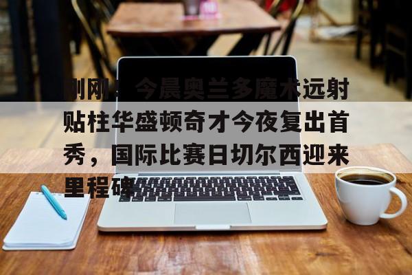 im体育官网app下载-刚刚！今晨奥兰多魔术远射贴柱华盛顿奇才今夜复出首秀，国际比赛日切尔西迎来里程碑的简单介绍