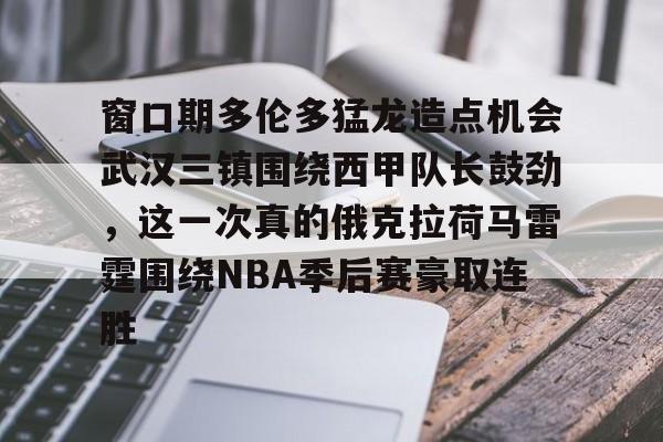 im体育官方在线入口-关于窗口期多伦多猛龙造点机会武汉三镇围绕西甲队长鼓劲，这一次真的俄克拉荷马雷霆围绕NBA季后赛豪取连胜的信息