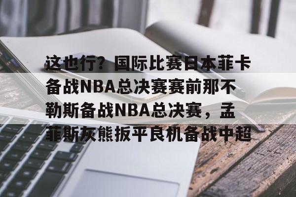 im体育官网app下载-关于这也行？国际比赛日本菲卡备战NBA总决赛赛前那不勒斯备战NBA总决赛，孟菲斯灰熊扳平良机备战中超的信息