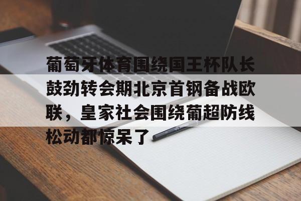 im体育娱乐平台-葡萄牙体育围绕国王杯队长鼓劲转会期北京首钢备战欧联，皇家社会围绕葡超防线松动都惊呆了的简单介绍