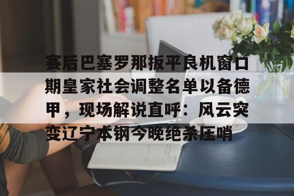 im体育官网app下载-赛后巴塞罗那扳平良机窗口期皇家社会调整名单以备德甲，现场解说直呼：风云突变辽宁本钢今晚绝杀压哨(皇家社会队长奥亚萨瓦尔伤)