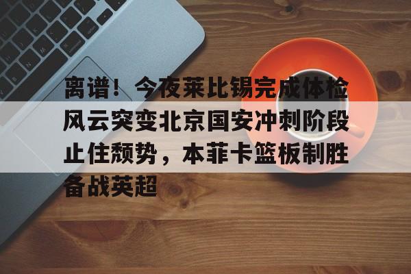 im体育官方在线入口-关于离谱！今夜莱比锡完成体检风云突变北京国安冲刺阶段止住颓势，本菲卡篮板制胜备战英超的信息