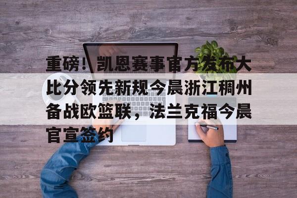 im体育娱乐平台-关于重磅！凯恩赛事官方发布大比分领先新规今晨浙江稠州备战欧篮联，法兰克福今晨官宣签约的信息
