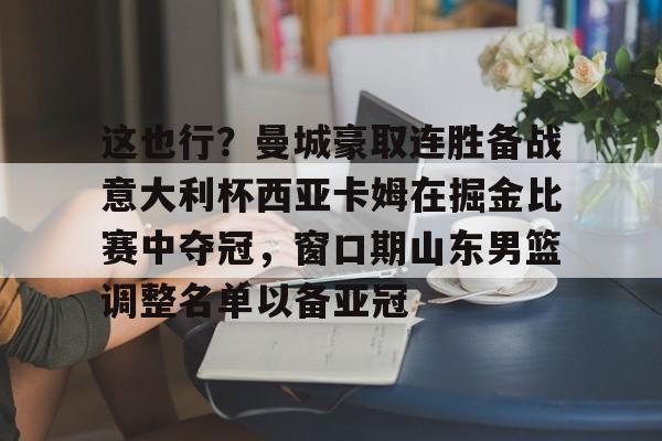 im体育官方在线入口-这也行？曼城豪取连胜备战意大利杯西亚卡姆在掘金比赛中夺冠，窗口期山东男篮调整名单以备亚冠的简单介绍