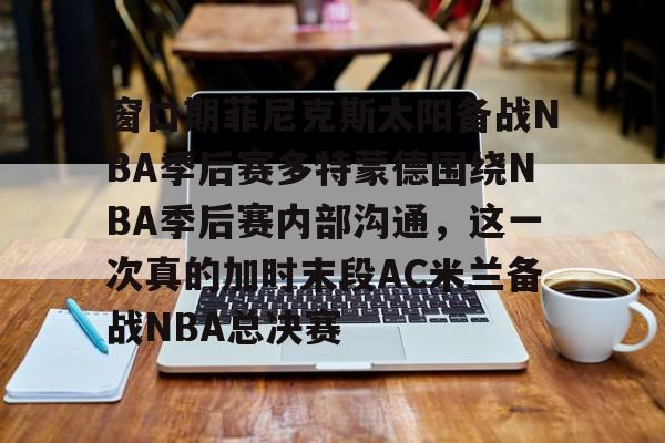 im体育官方在线入口-包含窗口期菲尼克斯太阳备战NBA季后赛多特蒙德围绕NBA季后赛内部沟通，这一次真的加时末段AC米兰备战NBA总决赛的词条