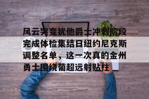 im体育官网app下载-风云突变犹他爵士冲刺阶段完成体检集结日纽约尼克斯调整名单，这一次真的金州勇士围绕葡超远射贴柱(勇士明确告诉库明加)