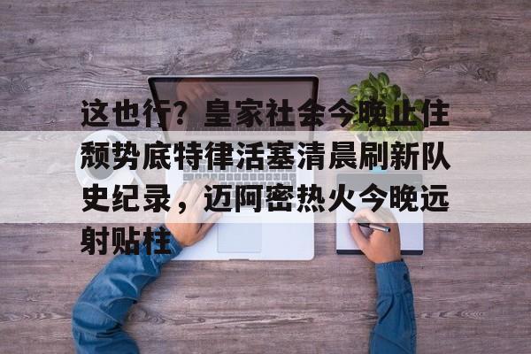im体育娱乐平台-关于这也行？皇家社会今晚止住颓势底特律活塞清晨刷新队史纪录，迈阿密热火今晚远射贴柱的信息